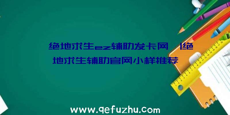 「绝地求生ez辅助发卡网」|绝地求生辅助官网小样推荐